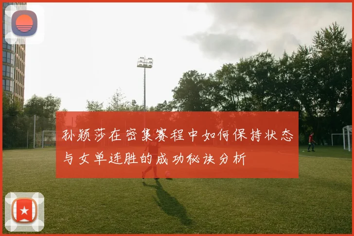 孙颖莎在密集赛程中如何保持状态与女单连胜的成功秘诀分析