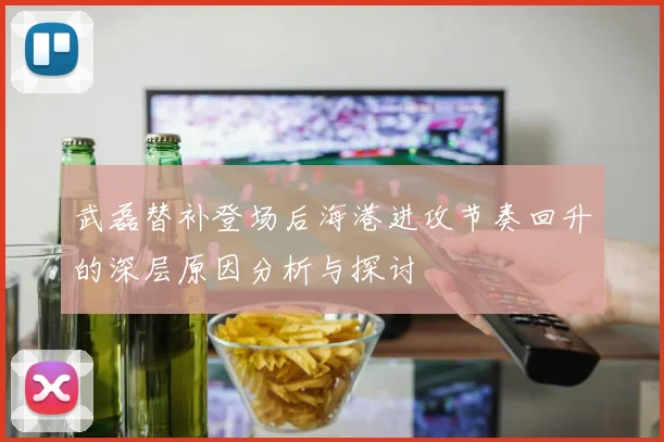 武磊替补登场后海港进攻节奏回升的深层原因分析与探讨