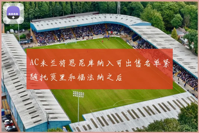 AC米兰将恩昆库纳入可出售名单紧随托莫里和福法纳之后